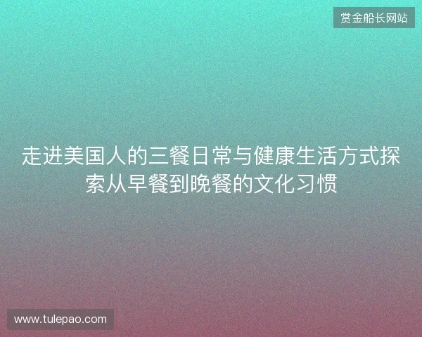 走进美国人的三餐日常与健康生活方式探索从早餐到晚餐的文化习惯 走进美国人的三餐日常与健康生活方式探索从早餐到晚餐的文化习惯