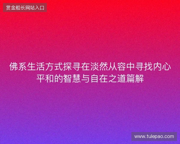 佛系生活方式探寻在淡然从容中寻找内心平和的智慧与自在之道篇解 佛系生活方式探寻在淡然从容中寻找内心平和的智慧与自在之道篇解