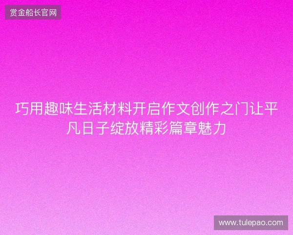 巧用趣味生活材料开启作文创作之门让平凡日子绽放精彩篇章魅力
