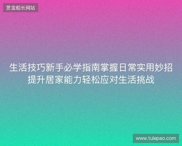 生活技巧新手必学指南掌握日常实用妙招提升居家能力轻松应对生活挑战