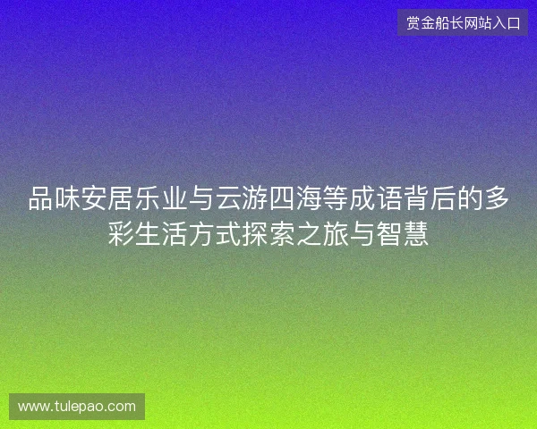 品味安居乐业与云游四海等成语背后的多彩生活方式探索之旅与智慧 品味安居乐业与云游四海等成语背后的多彩生活方式探索之旅与智慧