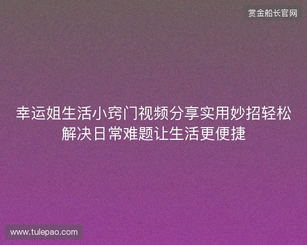 幸运姐生活小窍门视频分享实用妙招轻松解决日常难题让生活更便捷 幸运姐生活小窍门视频分享实用妙招轻松解决日常难题让生活更便捷
